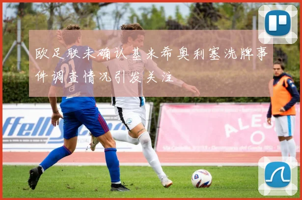 欧足联未确认基米希奥利塞洗牌事件调查情况引发关注