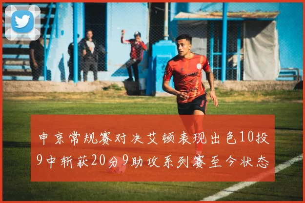 申京常规赛对决艾顿表现出色10投9中斩获20分9助攻系列赛至今状态起伏