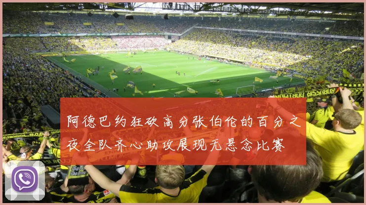 阿德巴约狂砍高分张伯伦的百分之夜全队齐心助攻展现无悬念比赛