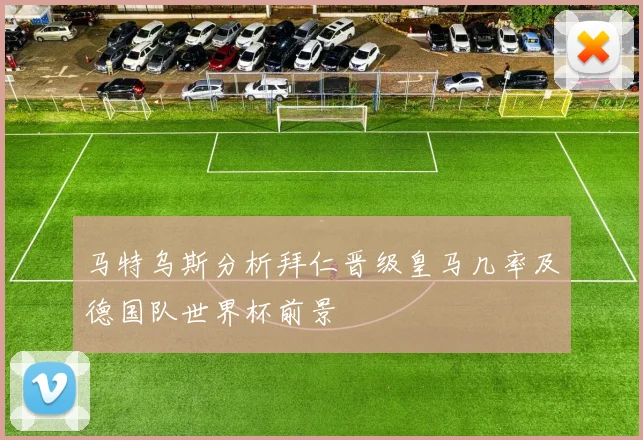 马特乌斯分析拜仁晋级皇马几率及德国队世界杯前景