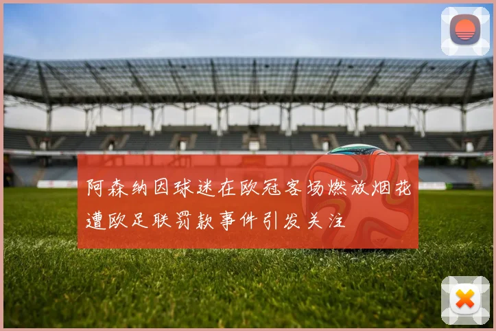 阿森纳因球迷在欧冠客场燃放烟花遭欧足联罚款事件引发关注