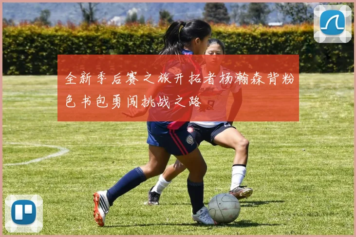 全新季后赛之旅开拓者杨瀚森背粉色书包勇闯挑战之路