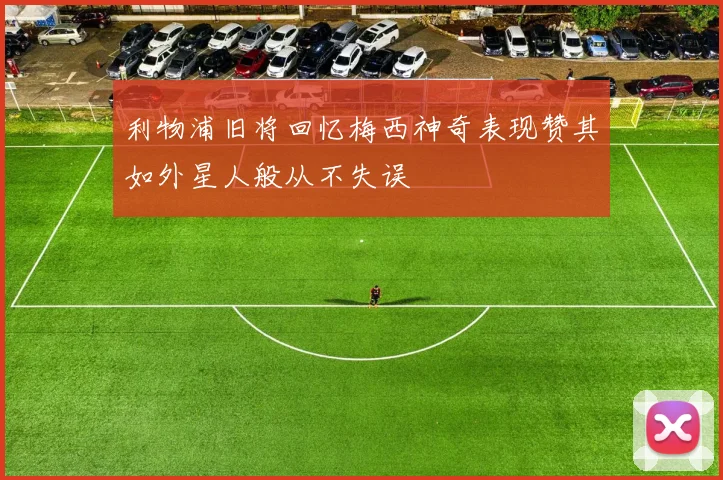 利物浦旧将回忆梅西神奇表现赞其如外星人般从不失误