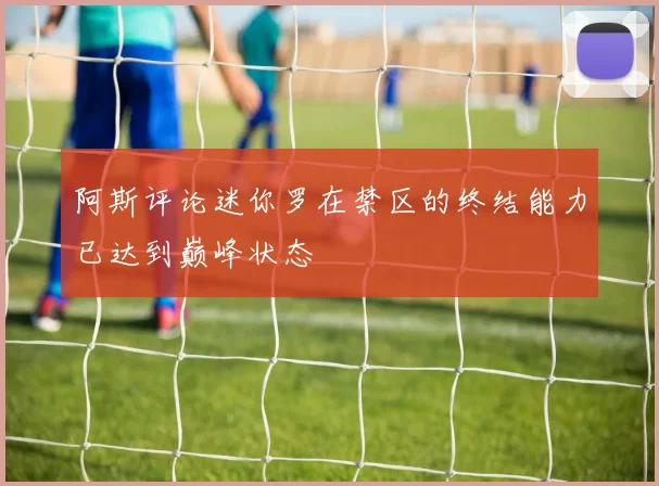 阿斯评论迷你罗在禁区的终结能力已达到巅峰状态