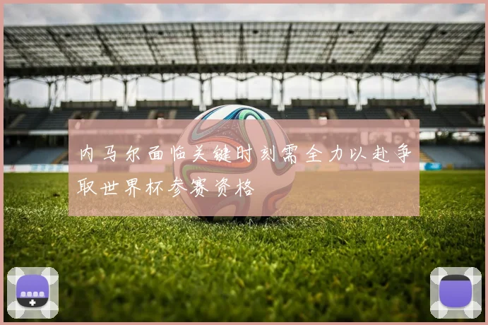 内马尔面临关键时刻需全力以赴争取世界杯参赛资格