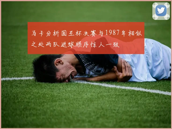 马卡分析国王杯决赛与1987年相似之处两队进球顺序惊人一致