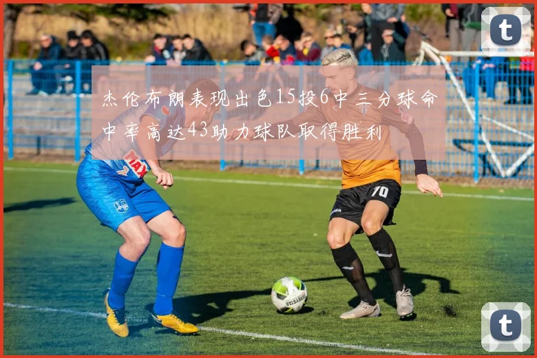 杰伦布朗表现出色15投6中三分球命中率高达43助力球队取得胜利