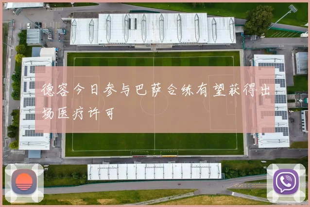 德容今日参与巴萨合练有望获得出场医疗许可
