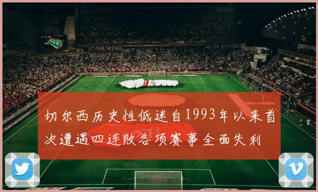 切尔西历史性低迷自1993年以来首次遭遇四连败各项赛事全面失利