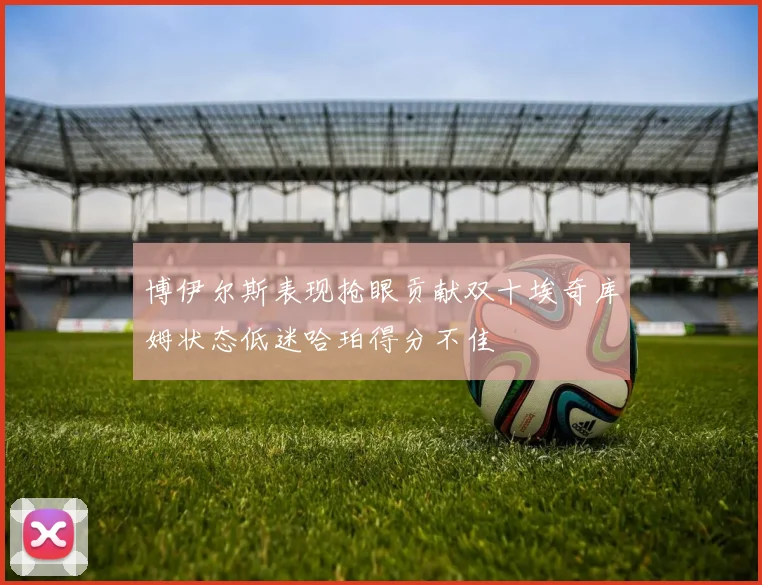 博伊尔斯表现抢眼贡献双十埃奇库姆状态低迷哈珀得分不佳