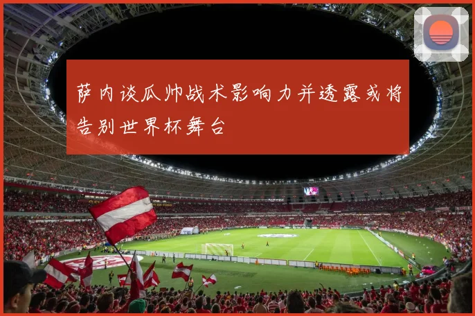 萨内谈瓜帅战术影响力并透露或将告别世界杯舞台