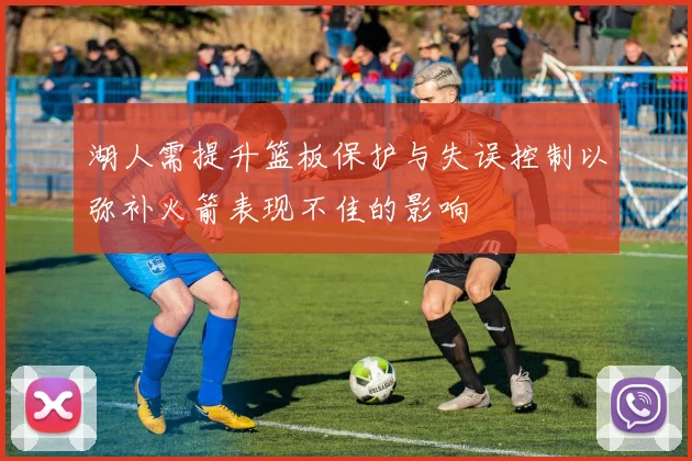 湖人需提升篮板保护与失误控制以弥补火箭表现不佳的影响