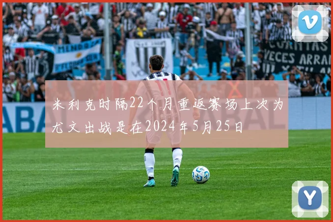 米利克时隔22个月重返赛场上次为尤文出战是在2024年5月25日